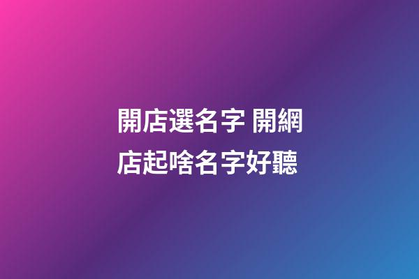 開店選名字 開網店起啥名字好聽-第1張-店鋪起名-玄機派